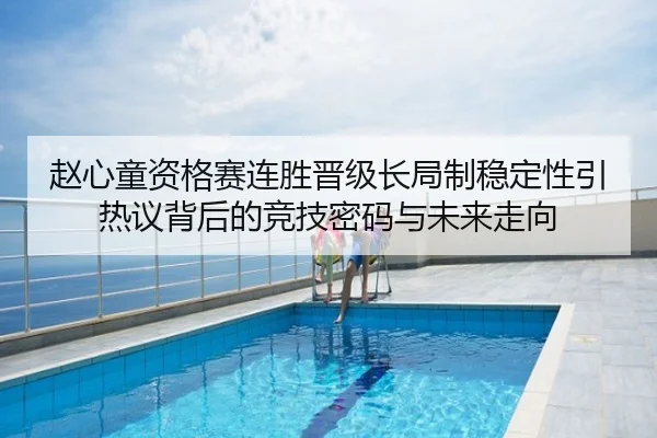 赵心童资格赛连胜晋级长局制稳定性引热议背后的竞技密码与未来走向