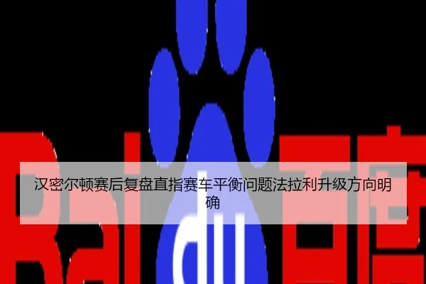 汉密尔顿赛后复盘直指赛车平衡问题法拉利升级方向明确