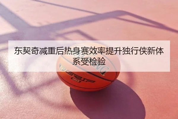东契奇减重后热身赛效率提升独行侠新体系受检验